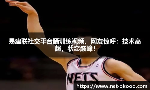 易建联社交平台晒训练视频，网友惊呼：技术高超，状态巅峰！