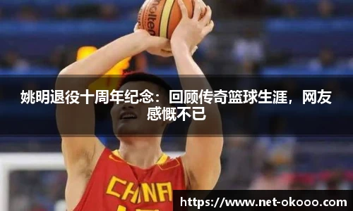 姚明退役十周年纪念：回顾传奇篮球生涯，网友感慨不已