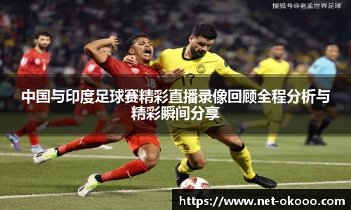 中国与印度足球赛精彩直播录像回顾全程分析与精彩瞬间分享