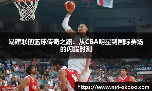 易建联的篮球传奇之路：从CBA明星到国际赛场的闪耀时刻
