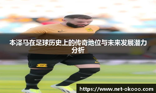 本泽马在足球历史上的传奇地位与未来发展潜力分析